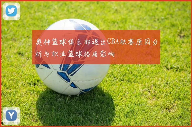 奥神篮球俱乐部退出CBA联赛原因分析与职业篮球格局影响