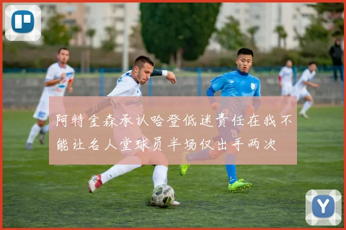 阿特金森承认哈登低迷责任在我不能让名人堂球员半场仅出手两次