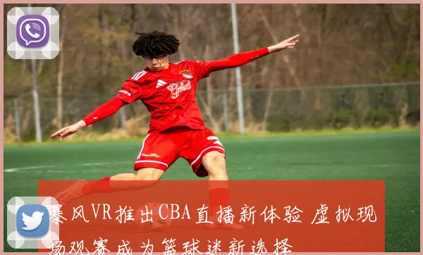 暴风VR推出CBA直播新体验 虚拟现场观赛成为篮球迷新选择